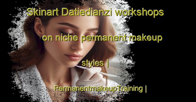 Skinart Datiedianzi workshops on niche permanent makeup styles | PermanentmakeupTraining | PermanentmakeupClasses | SkinartTraining-Taiwan Province of China